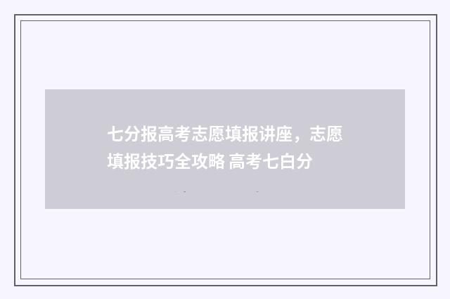 七分报高考志愿填报讲座，志愿填报技巧全攻略 高考七白分