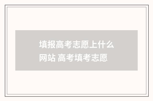 填报高考志愿上什么网站 高考填考志愿