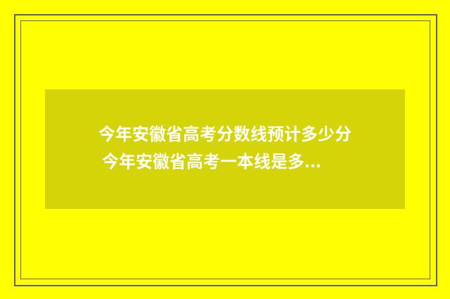 今年安徽省高考分数线预计多少分 今年安徽省高考一本线是多少