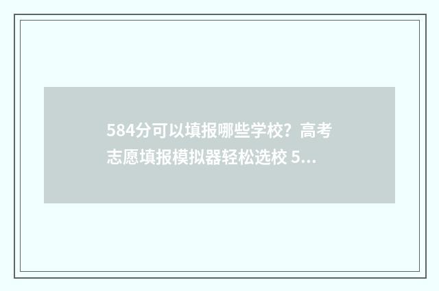 584分可以填报哪些学校？高考志愿填报模拟器轻松选校 584分可以填报哪些大学