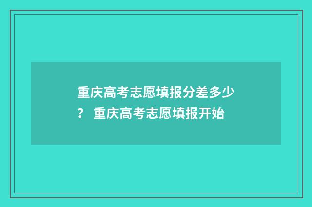 重庆高考志愿填报分差多少？ 重庆高考志愿填报开始