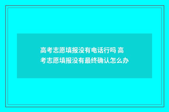 高考志愿填报没有电话行吗 高考志愿填报没有最终确认怎么办