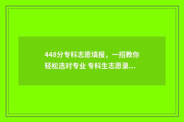 448分专科志愿填报，一招教你轻松选对专业 专科生志愿录取