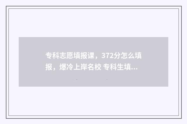 专科志愿填报课，372分怎么填报，爆冷上岸名校 专科生填报志愿