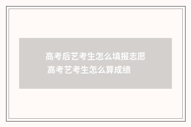 高考后艺考生怎么填报志愿 高考艺考生怎么算成绩