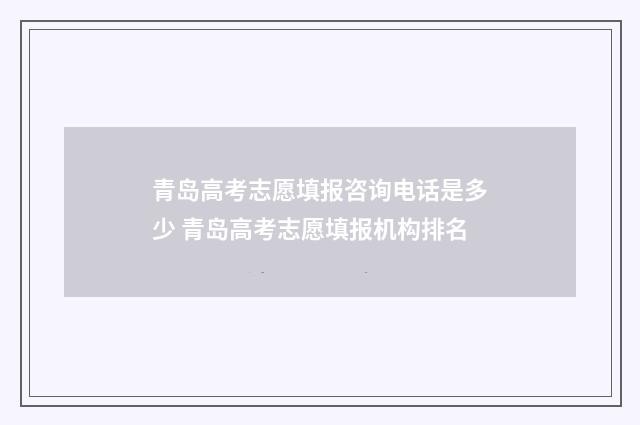 青岛高考志愿填报咨询电话是多少 青岛高考志愿填报机构排名