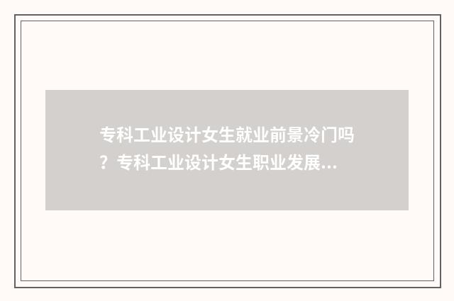 专科工业设计女生就业前景冷门吗？专科工业设计女生职业发展介绍 专科工业设计好就业吗