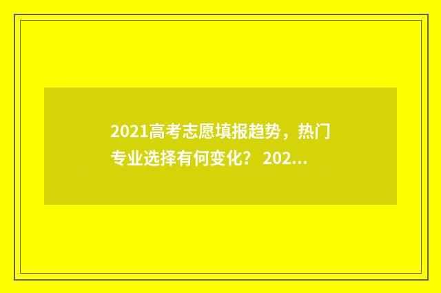 2021高考志愿填报趋势，热门专业选择有何变化？ 2021高考志愿填报时间专科