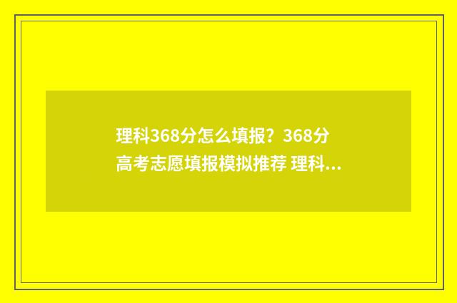 理科368分怎么填报？368分高考志愿填报模拟推荐 理科603分
