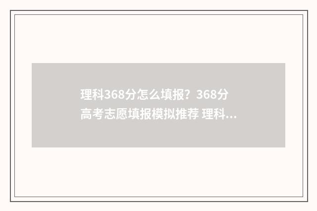 理科368分怎么填报？368分高考志愿填报模拟推荐 理科603分