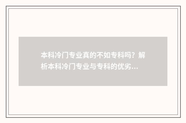 本科冷门专业真的不如专科吗？解析本科冷门专业与专科的优劣对比 本科冷门专业毕业的出路