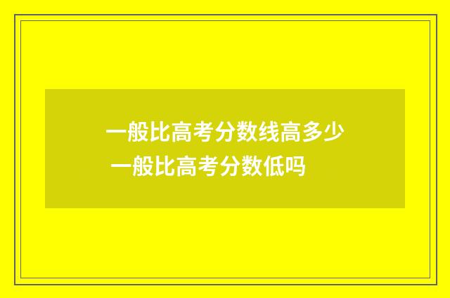 一般比高考分数线高多少 一般比高考分数低吗