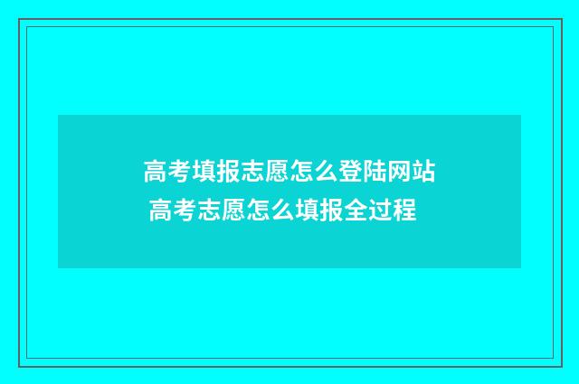 高考填报志愿怎么登陆网站 高考志愿怎么填报全过程