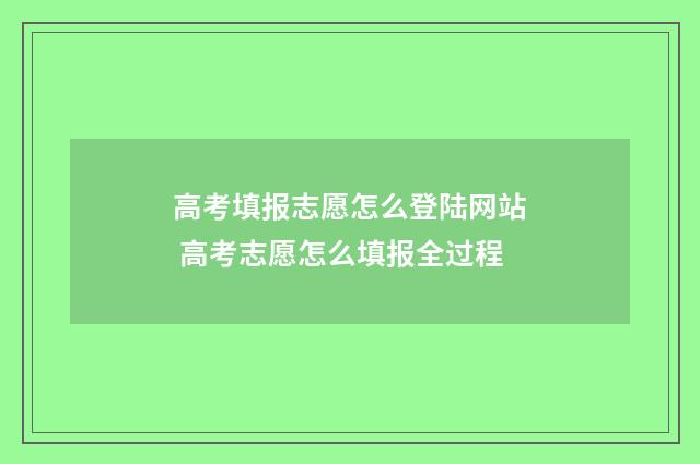 高考填报志愿怎么登陆网站 高考志愿怎么填报全过程