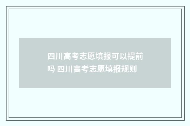 四川高考志愿填报可以提前吗 四川高考志愿填报规则