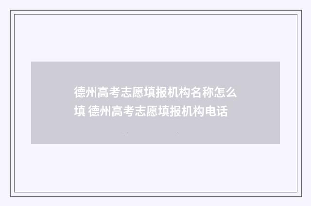 德州高考志愿填报机构名称怎么填 德州高考志愿填报机构电话