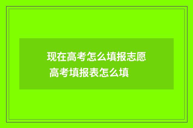 现在高考怎么填报志愿 高考填报表怎么填