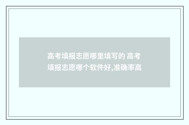 高考填报志愿哪里填写的 高考填报志愿哪个软件好,准确率高