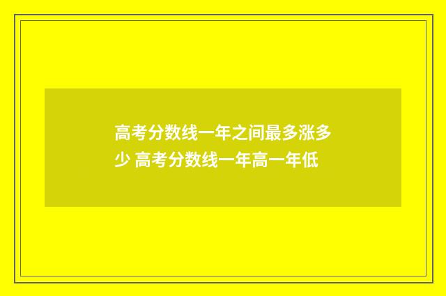 高考分数线一年之间最多涨多少 高考分数线一年高一年低