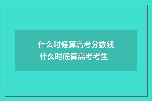 什么时候算高考分数线 什么时候算高考考生