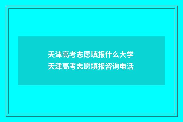天津高考志愿填报什么大学 天津高考志愿填报咨询电话
