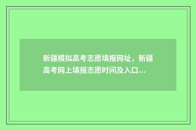 新疆模拟高考志愿填报网址，新疆高考网上填报志愿时间及入口 2021新疆高考模拟填志愿入口