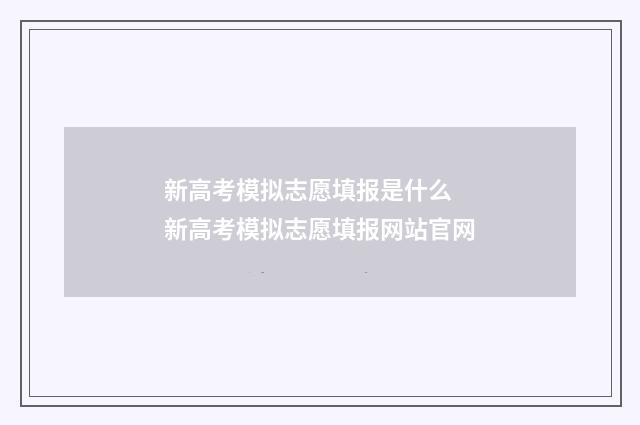 新高考模拟志愿填报是什么 新高考模拟志愿填报网站官网
