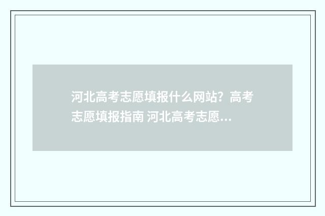 河北高考志愿填报什么网站？高考志愿填报指南 河北高考志愿填报表范本