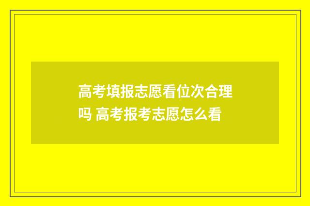 高考填报志愿看位次合理吗 高考报考志愿怎么看