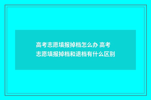 高考志愿填报掉档怎么办 高考志愿填报掉档和退档有什么区别