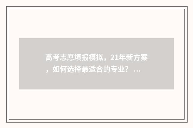高考志愿填报模拟，21年新方案，如何选择最适合的专业？ 高考志愿填报模板完整版