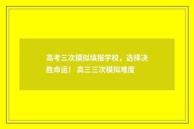高考三次模拟填报学校，选择决胜命运！ 高三三次模拟难度