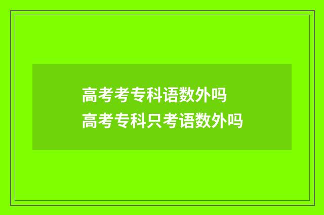 高考考专科语数外吗 高考专科只考语数外吗