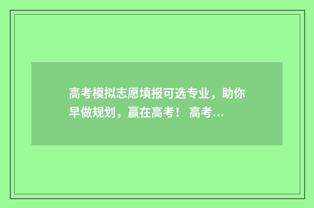 高考模拟志愿填报可选专业，助你早做规划，赢在高考！ 高考模拟志愿填报官网免费