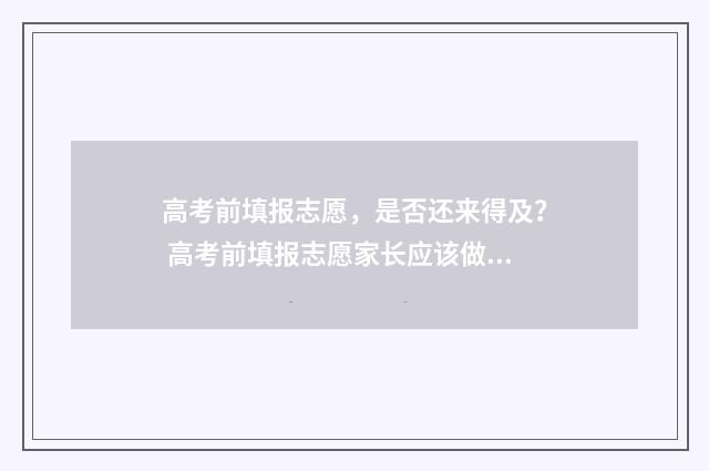 高考前填报志愿，是否还来得及？ 高考前填报志愿家长应该做些什么