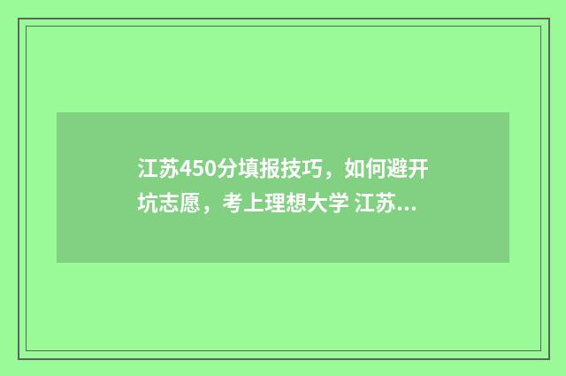 江苏450分填报技巧，如何避开坑志愿，考上理想大学 江苏450分可以报考哪些大学