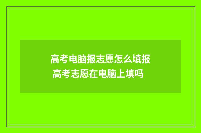 高考电脑报志愿怎么填报 高考志愿在电脑上填吗