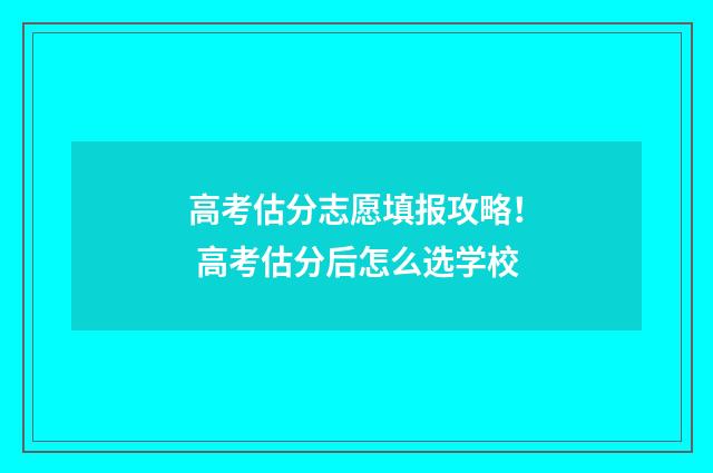 高考估分志愿填报攻略！ 高考估分后怎么选学校
