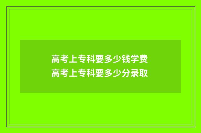 高考上专科要多少钱学费 高考上专科要多少分录取