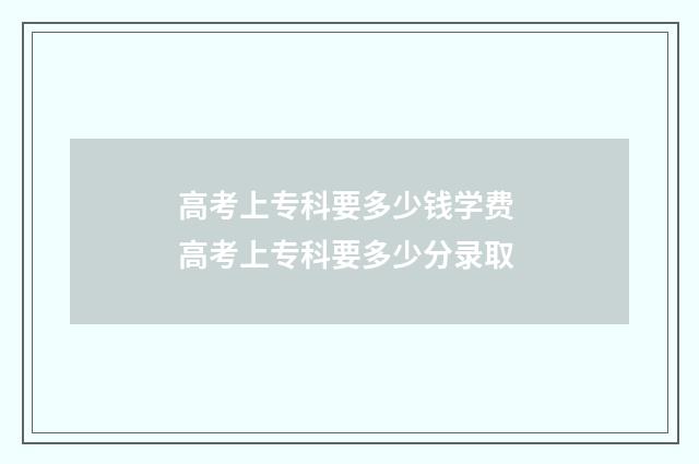 高考上专科要多少钱学费 高考上专科要多少分录取