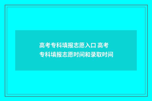 高考专科填报志愿入口 高考专科填报志愿时间和录取时间