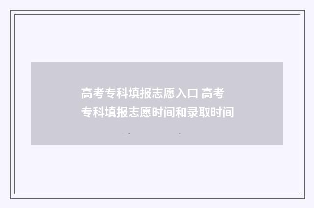 高考专科填报志愿入口 高考专科填报志愿时间和录取时间