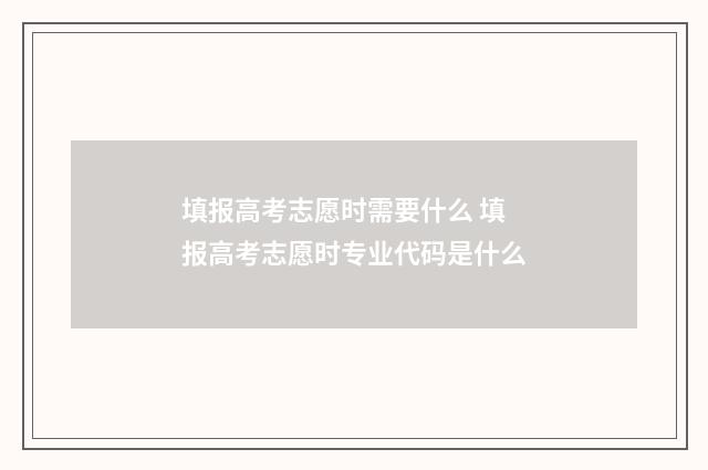 填报高考志愿时需要什么 填报高考志愿时专业代码是什么