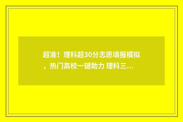 超准！理科超30分志愿填报模拟，热门高校一键助力 理科三十题