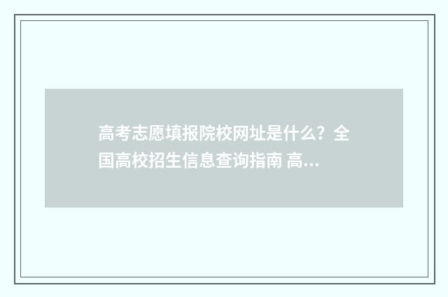 高考志愿填报院校网址是什么？全国高校招生信息查询指南 高考志愿填报院校在阅是什么意思
