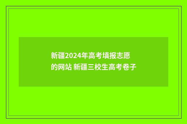 新疆2024年高考填报志愿的网站 新疆三校生高考卷子