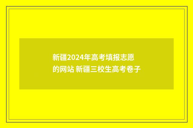 新疆2024年高考填报志愿的网站 新疆三校生高考卷子