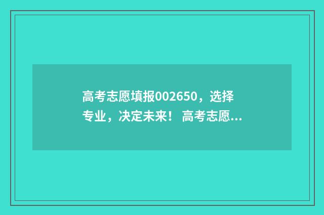 高考志愿填报002650，选择专业，决定未来！ 高考志愿填报app