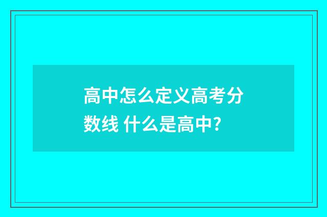 高中怎么定义高考分数线 什么是高中?