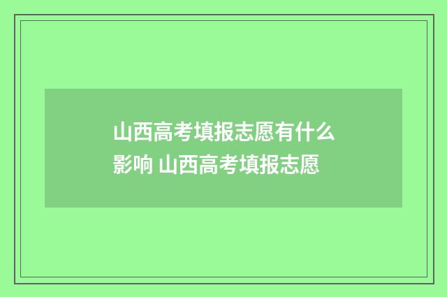 山西高考填报志愿有什么影响 山西高考填报志愿